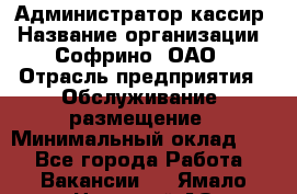 Администратор-кассир › Название организации ­ Софрино, ОАО › Отрасль предприятия ­ Обслуживание, размещение › Минимальный оклад ­ 1 - Все города Работа » Вакансии   . Ямало-Ненецкий АО,Муравленко г.